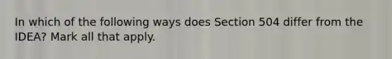 In which of the following ways does Section 504 differ from the IDEA? Mark all that apply.