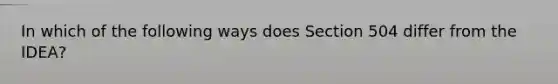 In which of the following ways does Section 504 differ from the IDEA?