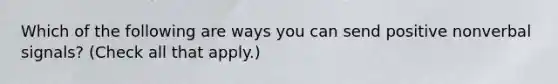 Which of the following are ways you can send positive nonverbal signals? (Check all that apply.)