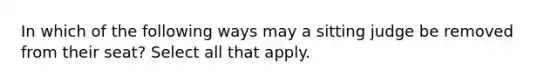 In which of the following ways may a sitting judge be removed from their seat? Select all that apply.