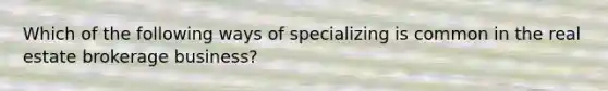 Which of the following ways of specializing is common in the real estate brokerage business?