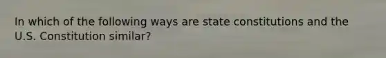 In which of the following ways are state constitutions and the U.S. Constitution similar?
