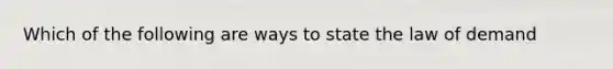 Which of the following are ways to state the law of demand