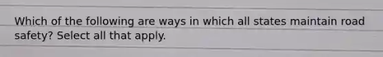 Which of the following are ways in which all states maintain road safety? Select all that apply.