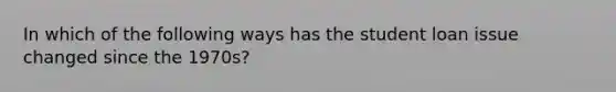 In which of the following ways has the student loan issue changed since the 1970s?