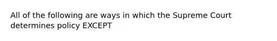 All of the following are ways in which the Supreme Court determines policy EXCEPT