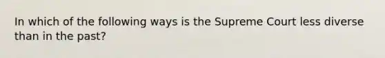 In which of the following ways is the Supreme Court less diverse than in the past?