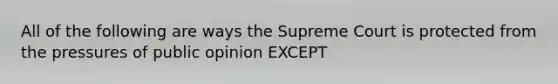 All of the following are ways the Supreme Court is protected from the pressures of public opinion EXCEPT