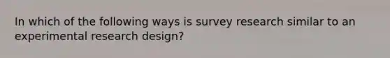 In which of the following ways is survey research similar to an experimental research design?