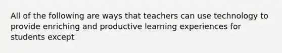 All of the following are ways that teachers can use technology to provide enriching and productive learning experiences for students except