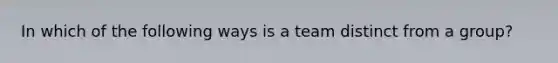 In which of the following ways is a team distinct from a group?