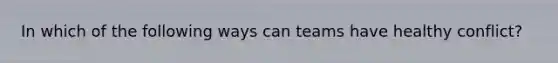 In which of the following ways can teams have healthy conflict?