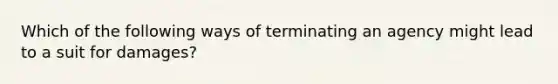 Which of the following ways of terminating an agency might lead to a suit for damages?