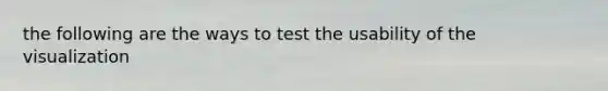 the following are the ways to test the usability of the visualization