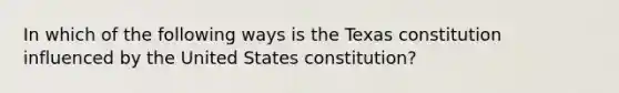 In which of the following ways is the Texas constitution influenced by the United States constitution?