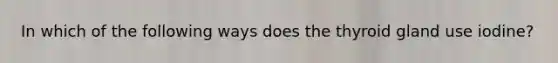 In which of the following ways does the thyroid gland use iodine?