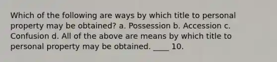 Which of the following are ways by which title to personal property may be obtained? a. Possession b. Accession c. Confusion d. All of the above are means by which title to personal property may be obtained. ____ 10.