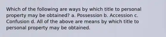 Which of the following are ways by which title to personal property may be obtained? a. Possession b. Accession c. Confusion d. All of the above are means by which title to personal property may be obtained.