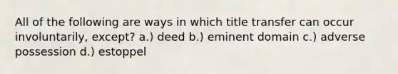 All of the following are ways in which title transfer can occur involuntarily, except? a.) deed b.) eminent domain c.) adverse possession d.) estoppel