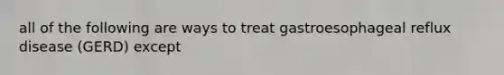 all of the following are ways to treat gastroesophageal reflux disease (GERD) except