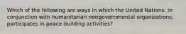 Which of the following are ways in which the United Nations, in conjunction with humanitarian nongovernmental organizations, participates in peace-building activities?