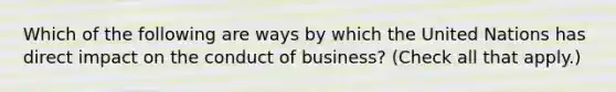 Which of the following are ways by which the United Nations has direct impact on the conduct of business? (Check all that apply.)