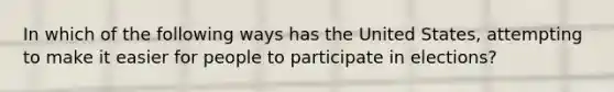 In which of the following ways has the United States, attempting to make it easier for people to participate in elections?