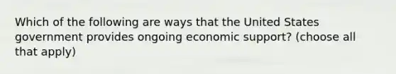 Which of the following are ways that the United States government provides ongoing economic support? (choose all that apply)