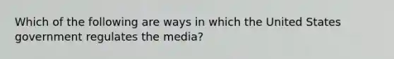 Which of the following are ways in which the United States government regulates the media?