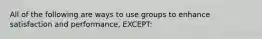 All of the following are ways to use groups to enhance satisfaction and performance, EXCEPT: