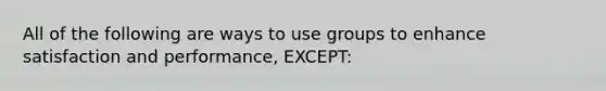 All of the following are ways to use groups to enhance satisfaction and performance, EXCEPT: