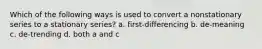 Which of the following ways is used to convert a nonstationary series to a stationary series? a. first-differencing b. de-meaning c. de-trending d. both a and c