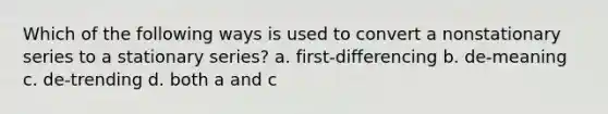 Which of the following ways is used to convert a nonstationary series to a stationary series? a. first-differencing b. de-meaning c. de-trending d. both a and c