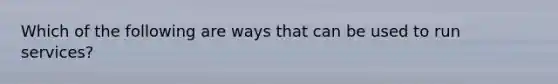 Which of the following are ways that can be used to run services?