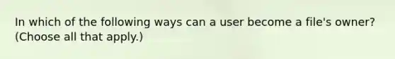 In which of the following ways can a user become a file's owner? (Choose all that apply.)