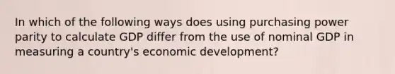 In which of the following ways does using purchasing power parity to calculate GDP differ from the use of nominal GDP in measuring a country's economic development?