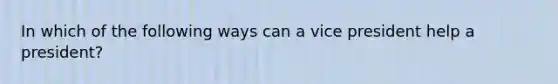 In which of the following ways can a vice president help a president?