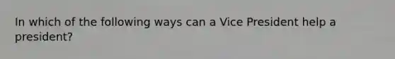In which of the following ways can a Vice President help a president?