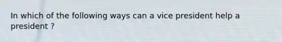 In which of the following ways can a vice president help a president ?