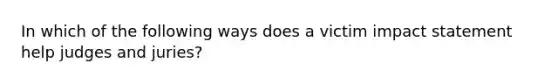 In which of the following ways does a victim impact statement help judges and juries?