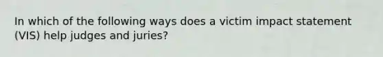 In which of the following ways does a victim impact statement (VIS) help judges and juries?