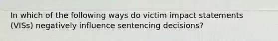 In which of the following ways do victim impact statements (VISs) negatively influence sentencing decisions?