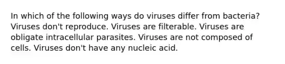 In which of the following ways do viruses differ from bacteria? Viruses don't reproduce. Viruses are filterable. Viruses are obligate intracellular parasites. Viruses are not composed of cells. Viruses don't have any nucleic acid.