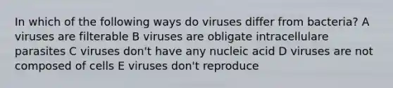 In which of the following ways do viruses differ from bacteria? A viruses are filterable B viruses are obligate intracellulare parasites C viruses don't have any nucleic acid D viruses are not composed of cells E viruses don't reproduce