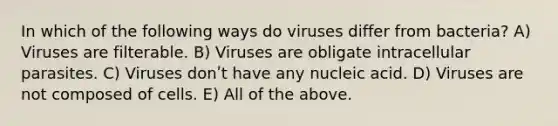 In which of the following ways do viruses differ from bacteria? A) Viruses are filterable. B) Viruses are obligate intracellular parasites. C) Viruses donʹt have any nucleic acid. D) Viruses are not composed of cells. E) All of the above.