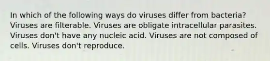 In which of the following ways do viruses differ from bacteria? Viruses are filterable. Viruses are obligate intracellular parasites. Viruses don't have any nucleic acid. Viruses are not composed of cells. Viruses don't reproduce.