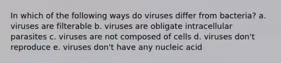 In which of the following ways do viruses differ from bacteria? a. viruses are filterable b. viruses are obligate intracellular parasites c. viruses are not composed of cells d. viruses don't reproduce e. viruses don't have any nucleic acid