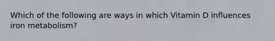 Which of the following are ways in which Vitamin D influences iron metabolism?
