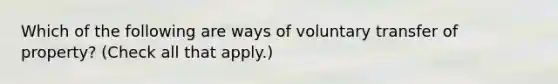 Which of the following are ways of voluntary transfer of property? (Check all that apply.)