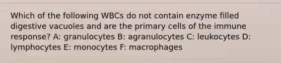 Which of the following WBCs do not contain enzyme filled digestive vacuoles and are the primary cells of the immune response? A: granulocytes B: agranulocytes C: leukocytes D: lymphocytes E: monocytes F: macrophages